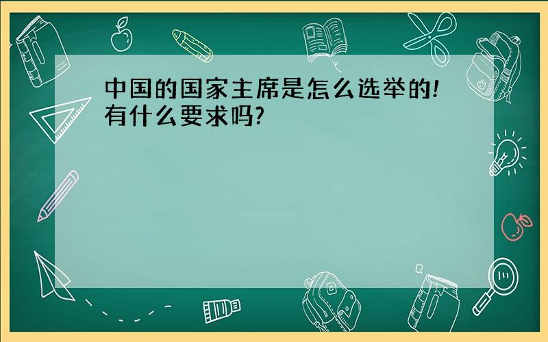 中国的国家主席是怎么选举的!有什么要求吗?