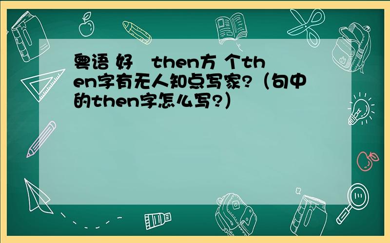 粤语 好挜then方 个then字有无人知点写家?（句中的then字怎么写?）