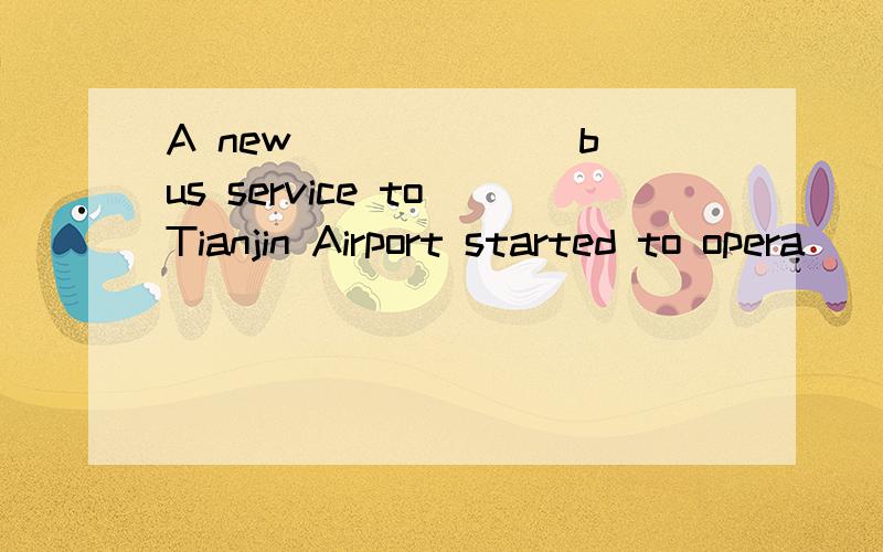 A new ______ bus service to Tianjin Airport started to opera