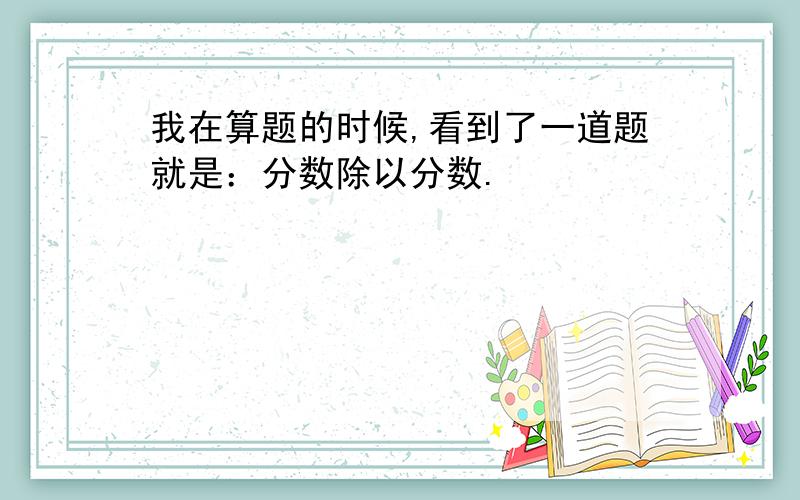 我在算题的时候,看到了一道题就是：分数除以分数.