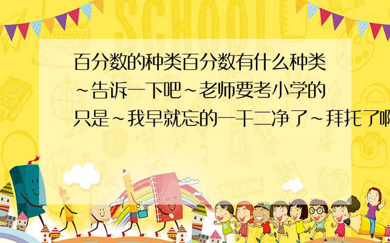 百分数的种类百分数有什么种类～告诉一下吧～老师要考小学的只是～我早就忘的一干二净了～拜托了啊～一定要快速的回答我啊～谢谢