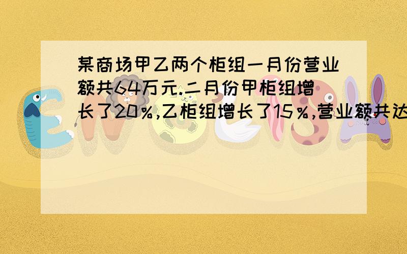 某商场甲乙两个柜组一月份营业额共64万元.二月份甲柜组增长了20％,乙柜组增长了15％,营业额共达75万元