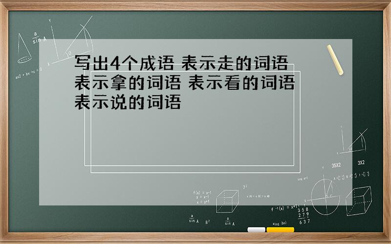 写出4个成语 表示走的词语 表示拿的词语 表示看的词语 表示说的词语