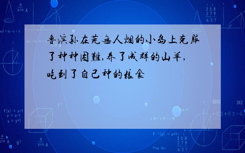 鲁滨孙在荒无人烟的小岛上克服了种种困难,养了成群的山羊,吃到了自己种的粮食