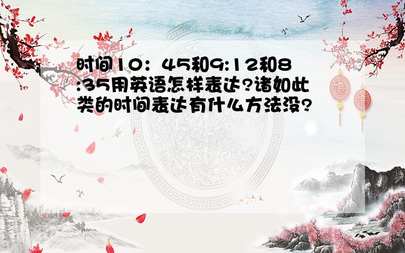 时间10：45和9:12和8:35用英语怎样表达?诸如此类的时间表达有什么方法没?