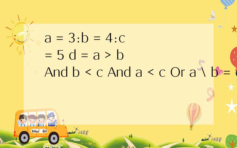 a = 3:b = 4:c = 5 d = a > b And b < c And a < c Or a \ b = c