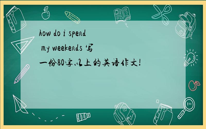 how do i spend my weekends 写一份80字以上的英语作文!