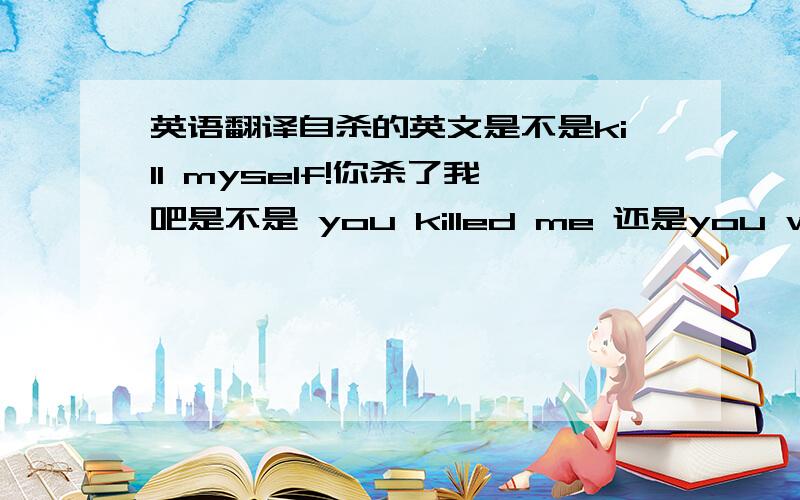 英语翻译自杀的英文是不是kill myself!你杀了我吧是不是 you killed me 还是you will ki