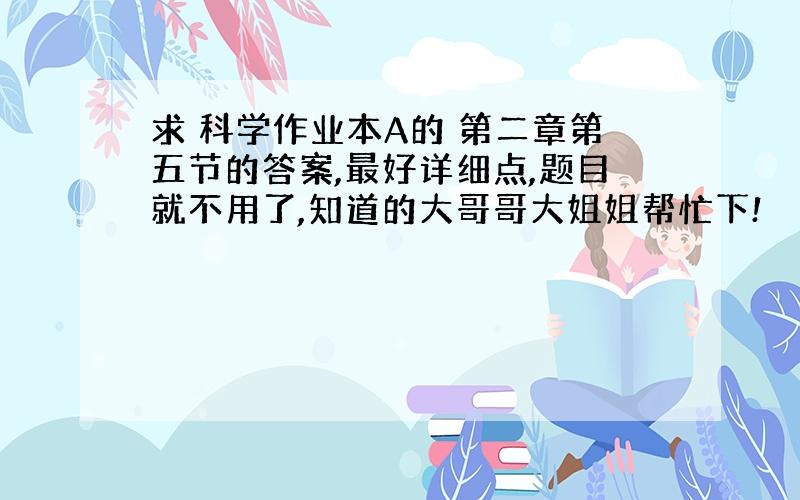 求 科学作业本A的 第二章第五节的答案,最好详细点,题目就不用了,知道的大哥哥大姐姐帮忙下!