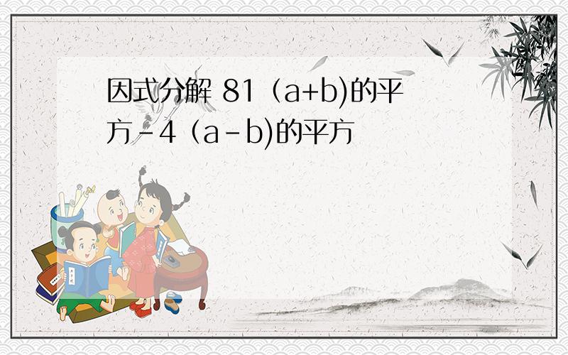 因式分解 81（a+b)的平方-4（a-b)的平方