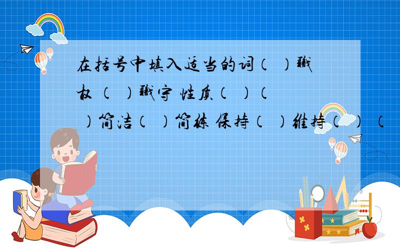 在括号中填入适当的词（ ）职权 （ ）职守 性质（ ）（ ）简洁（ ）简练 保持（ ）维持（ ） （ ）纯朴（ ）纯洁