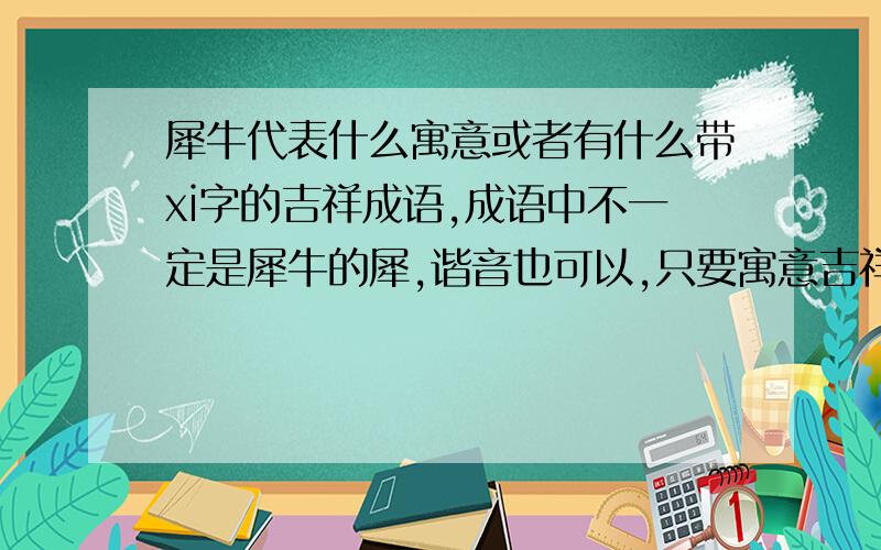 犀牛代表什么寓意或者有什么带xi字的吉祥成语,成语中不一定是犀牛的犀,谐音也可以,只要寓意吉祥就行～