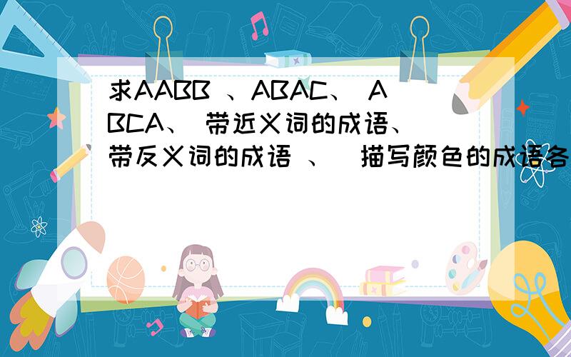 求AABB 、ABAC、 ABCA、 带近义词的成语、 带反义词的成语 、  描写颜色的成语各5个