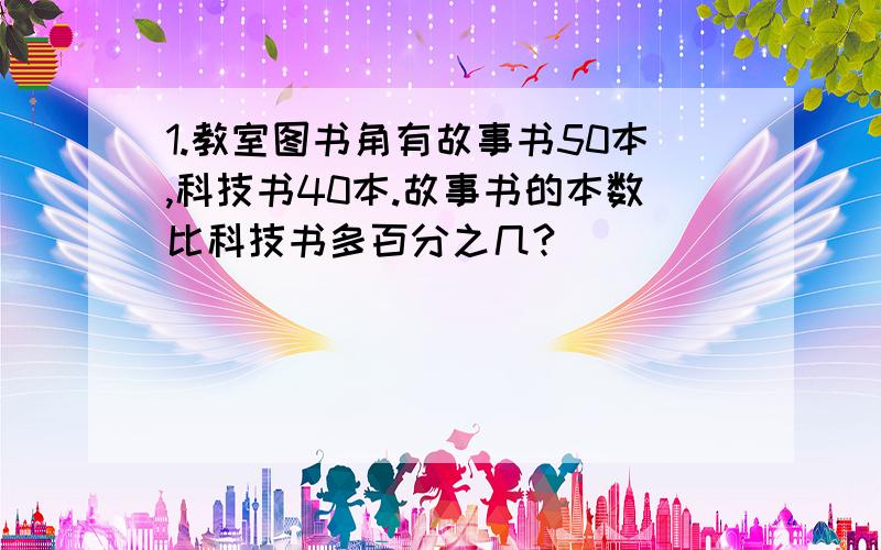 1.教室图书角有故事书50本,科技书40本.故事书的本数比科技书多百分之几?