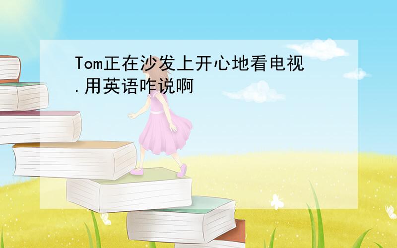 Tom正在沙发上开心地看电视.用英语咋说啊