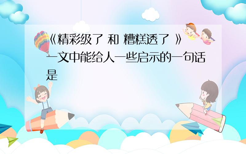 《精彩级了 和 糟糕透了 》一文中能给人一些启示的一句话是