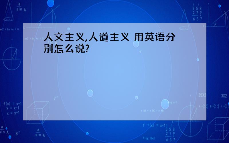 人文主义,人道主义 用英语分别怎么说?