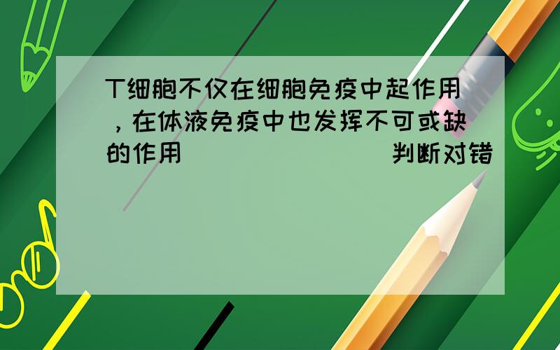 T细胞不仅在细胞免疫中起作用，在体液免疫中也发挥不可或缺的作用______．（判断对错）．