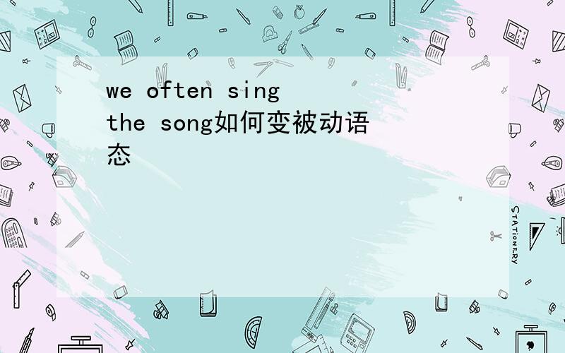 we often sing the song如何变被动语态