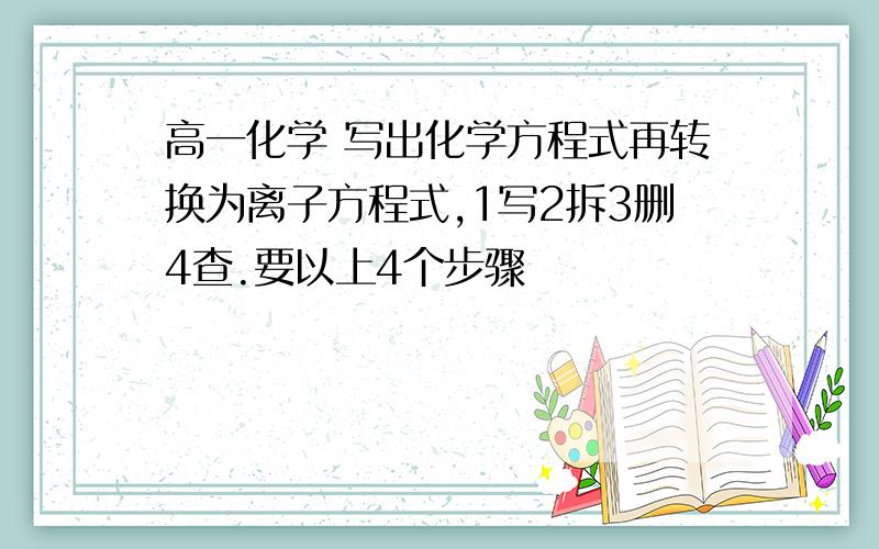 高一化学 写出化学方程式再转换为离子方程式,1写2拆3删4查.要以上4个步骤