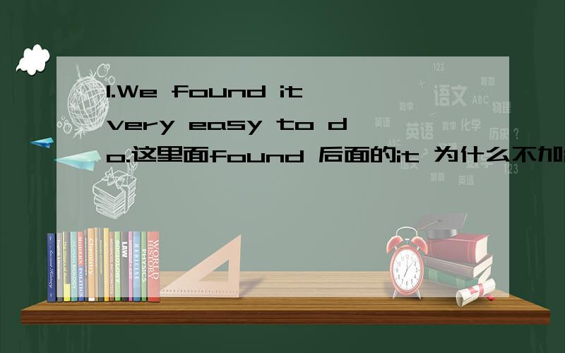 1.We found it very easy to do.这里面found 后面的it 为什么不加is ,不是it+i