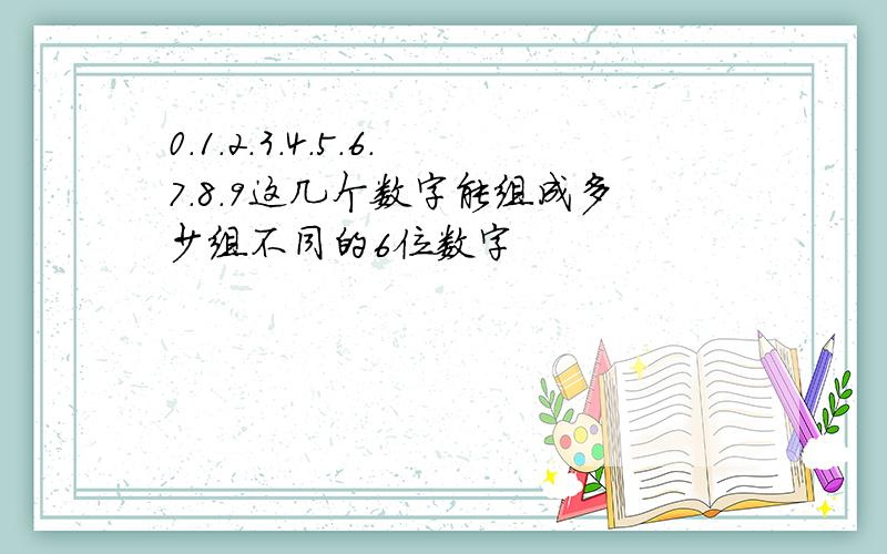 0.1.2.3.4.5.6.7.8.9这几个数字能组成多少组不同的6位数字