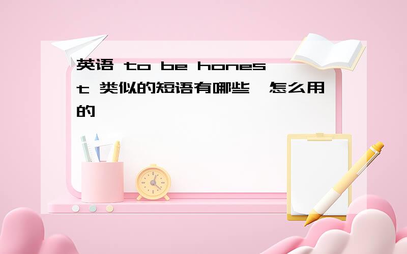 英语 to be honest 类似的短语有哪些,怎么用的,