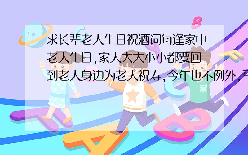 求长辈老人生日祝酒词每逢家中老人生日,家人大大小小都要回到老人身边为老人祝寿,今年也不例外,马上老人生日又要到了,家中规