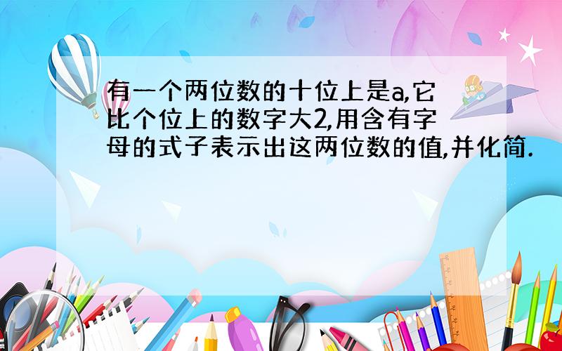 有一个两位数的十位上是a,它比个位上的数字大2,用含有字母的式子表示出这两位数的值,并化简.