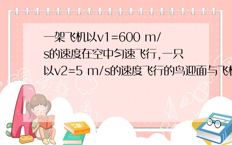 一架飞机以v1=600 m/s的速度在空中匀速飞行,一只以v2=5 m/s的速度飞行的鸟迎面与飞机相撞,鸟身长l=20c