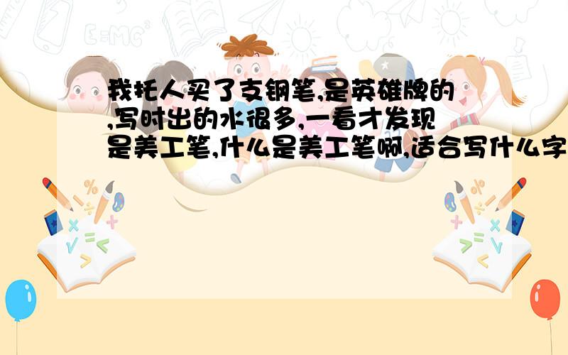 我托人买了支钢笔,是英雄牌的,写时出的水很多,一看才发现是美工笔,什么是美工笔啊,适合写什么字啊