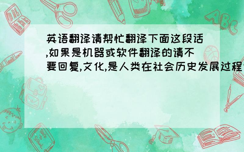 英语翻译请帮忙翻译下面这段话,如果是机器或软件翻译的请不要回复,文化,是人类在社会历史发展过程中所创造的物质财富和精神财