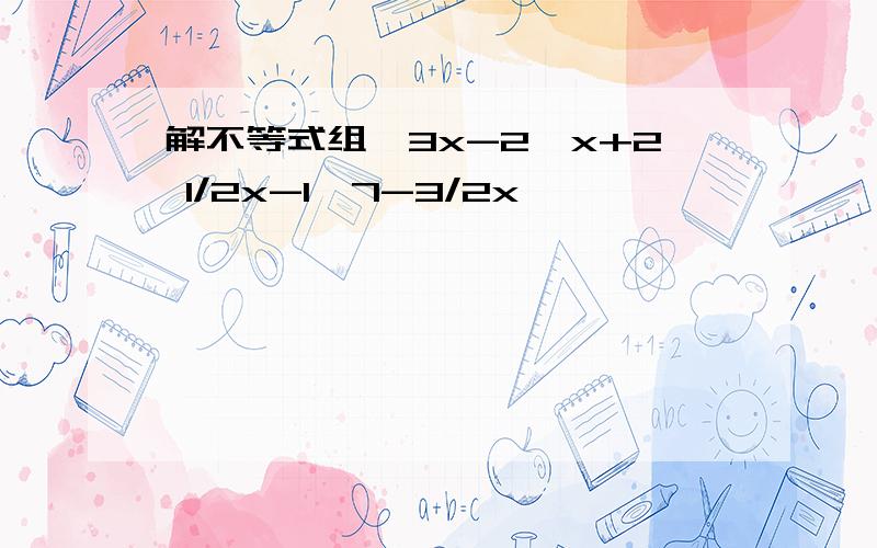 解不等式组,3x-2>x+2 1/2x-1≤7-3/2x