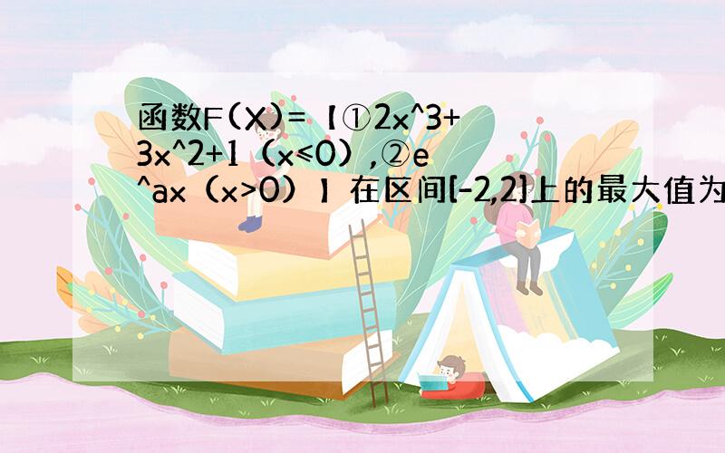 函数F(X)=【①2x^3+3x^2+1（x≤0）,②e^ax（x>0）】在区间[-2,2]上的最大值为2,则a的取值范