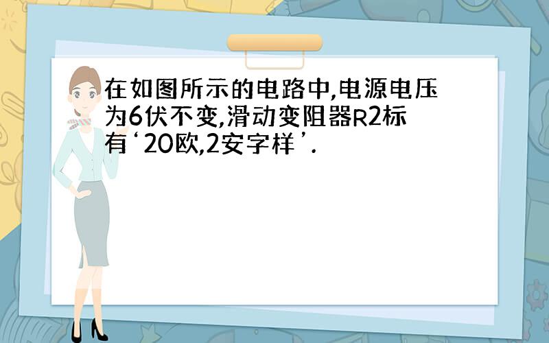 在如图所示的电路中,电源电压为6伏不变,滑动变阻器R2标有‘20欧,2安字样’.