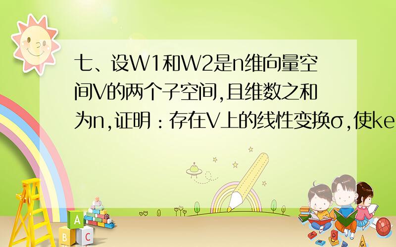 七、设W1和W2是n维向量空间V的两个子空间,且维数之和为n,证明：存在V上的线性变换σ,使ker(σ)=W1,Im(σ