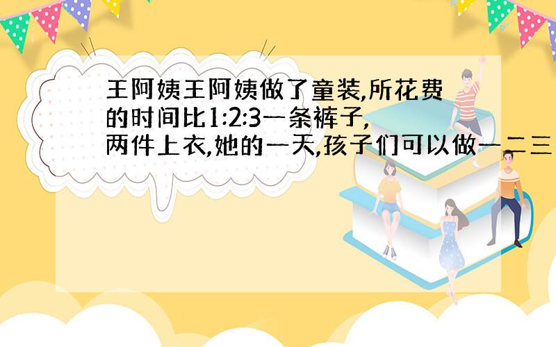 王阿姨王阿姨做了童装,所花费的时间比1:2:3一条裤子,两件上衣,她的一天,孩子们可以做一二三四上装裤子.然后,她做了两