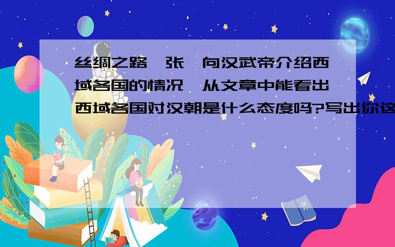 丝绸之路,张骞向汉武帝介绍西域各国的情况,从文章中能看出西域各国对汉朝是什么态度吗?写出你这样判断