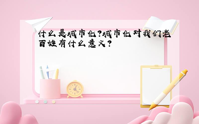 什么是城市化?城市化对我们老百姓有什么意义?