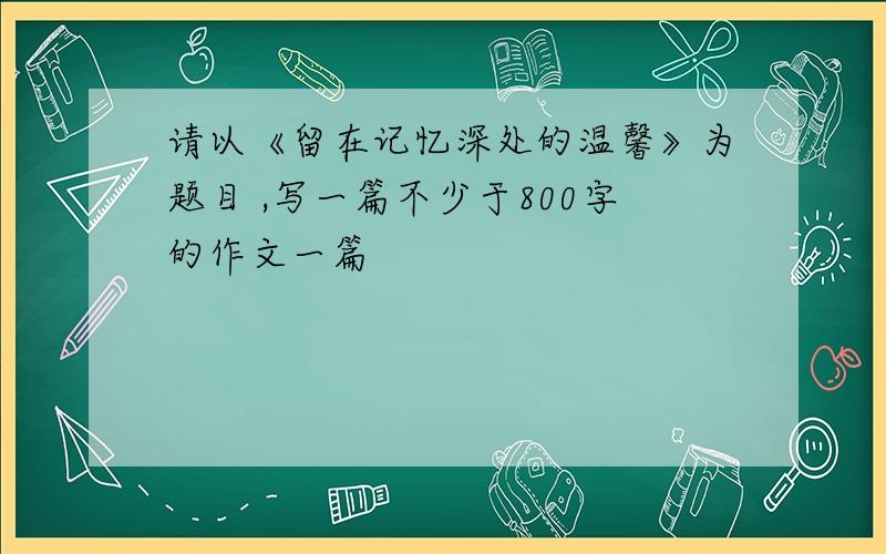 请以《留在记忆深处的温馨》为题目 ,写一篇不少于800字的作文一篇