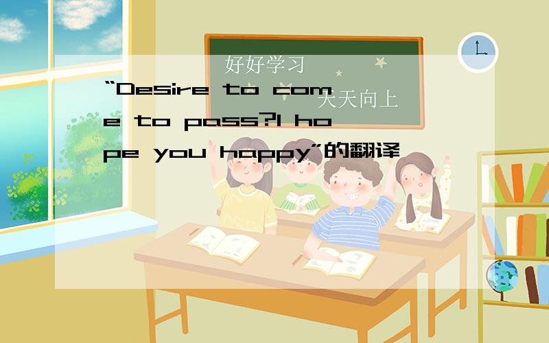 “Desire to come to pass?I hope you happy”的翻译