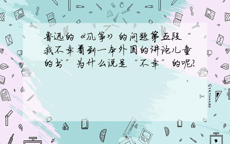 鲁迅的《风筝》的问题第五段“我不幸看到一本外国的讲论儿童的书”为什么说是“不幸”的呢?