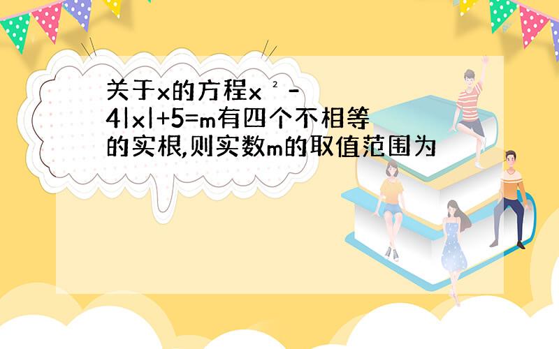 关于x的方程x²-4|x|+5=m有四个不相等的实根,则实数m的取值范围为