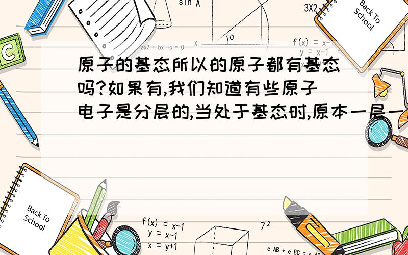 原子的基态所以的原子都有基态吗?如果有,我们知道有些原子电子是分层的,当处于基态时,原本一层一层的电子这时都在一条轨道上