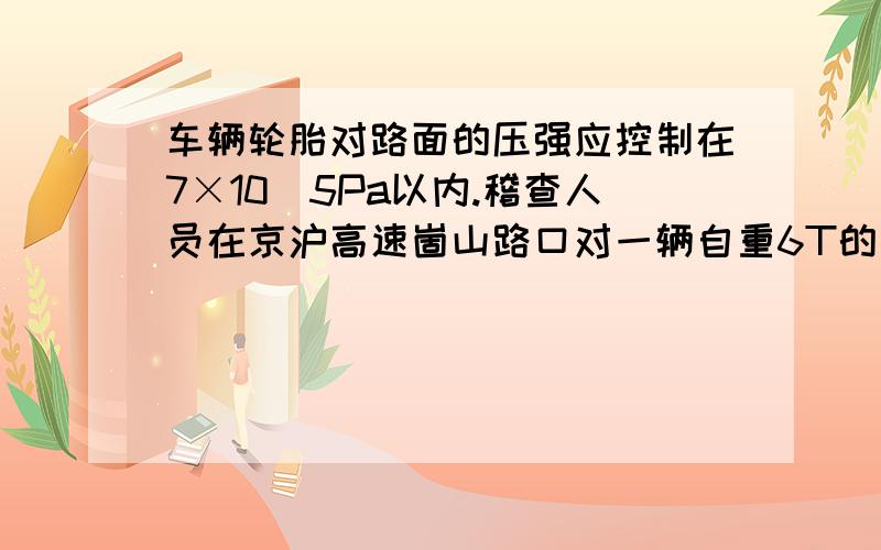 车辆轮胎对路面的压强应控制在7×10^5Pa以内.稽查人员在京沪高速崮山路口对一辆自重6T的十轮汽车进行检查,发现其车厢