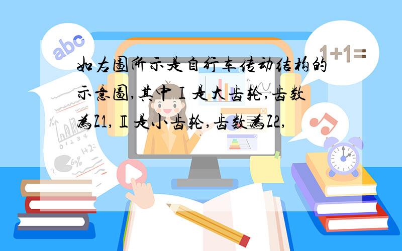 如右图所示是自行车传动结构的示意图,其中Ⅰ是大齿轮,齿数为Z1,Ⅱ是小齿轮,齿数为Z2,