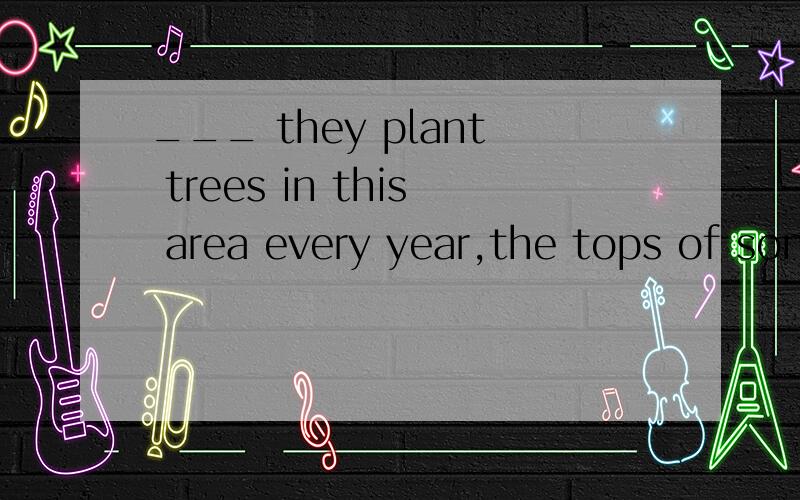 ___ they plant trees in this area every year,the tops of som