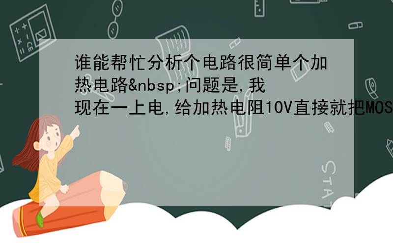 谁能帮忙分析个电路很简单个加热电路 问题是,我现在一上电,给加热电阻10V直接就把MOS管击穿了连着击穿3个了