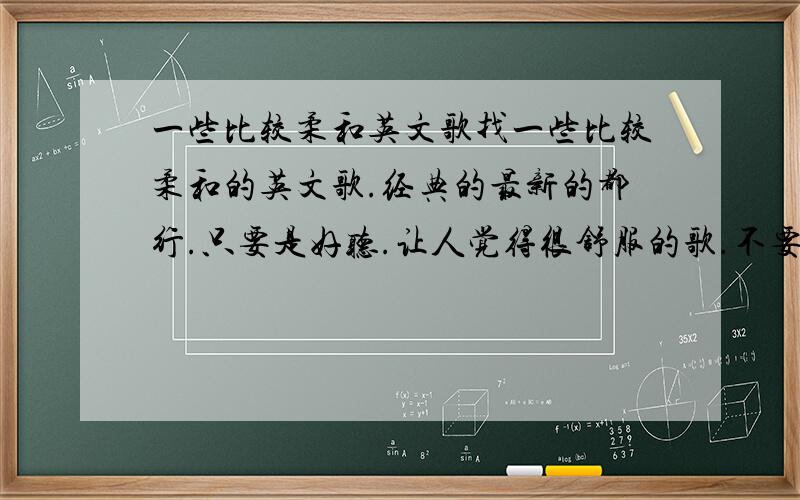 一些比较柔和英文歌找一些比较柔和的英文歌.经典的最新的都行.只要是好听.让人觉得很舒服的歌.不要那些劲爆的还有很像鬼叫的