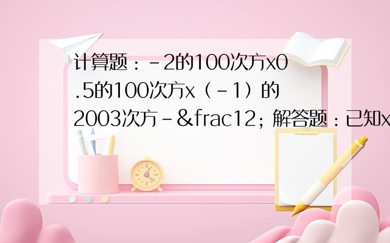 计算题：-2的100次方x0.5的100次方x（-1）的2003次方-½ 解答题：已知x的n次方=5,y的